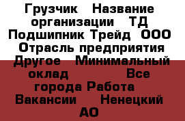 Грузчик › Название организации ­ ТД Подшипник Трейд, ООО › Отрасль предприятия ­ Другое › Минимальный оклад ­ 35 000 - Все города Работа » Вакансии   . Ненецкий АО